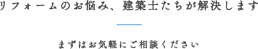 リフォームのお悩み、建築士たちが解決します まずはお気軽にご相談ください